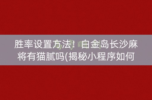 胜率设置方法！白金岛长沙麻将有猫腻吗(揭秘小程序如何让牌变好)