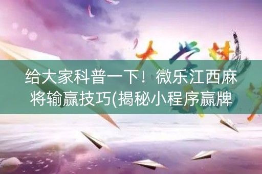 给大家科普一下！微乐江西麻将输赢技巧(揭秘小程序赢牌技巧)