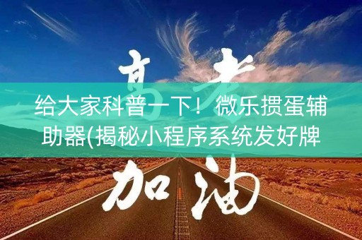 给大家科普一下！微乐掼蛋辅助器(揭秘小程序系统发好牌)