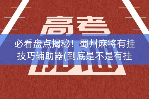 必看盘点揭秘！蜀州麻将有挂技巧辅助器(到底是不是有挂)
