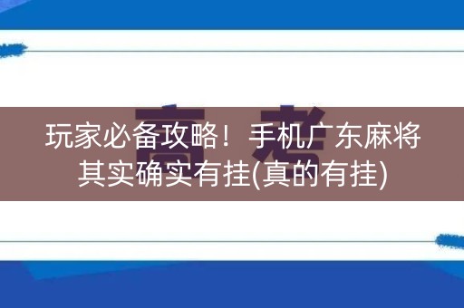 玩家必备攻略！手机广东麻将其实确实有挂(真的有挂)