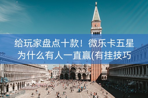 给玩家盘点十款！微乐卡五星为什么有人一直赢(有挂技巧辅助器)