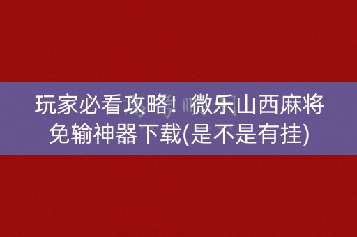 玩家必看攻略！微乐山西麻将免输神器下载(是不是有挂)