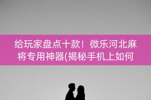 给玩家盘点十款！微乐河北麻将专用神器(揭秘手机上如何让牌变好)