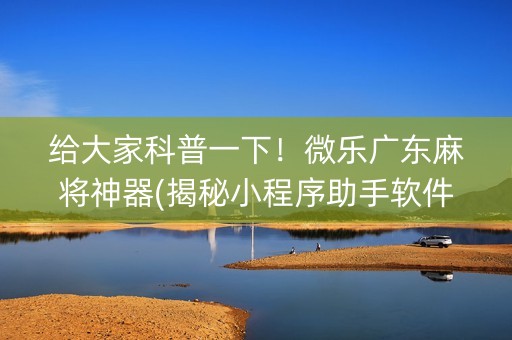 给大家科普一下！微乐广东麻将神器(揭秘小程序助手软件)