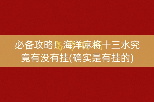 必备攻略！海洋麻将十三水究竟有没有挂(确实是有挂的)
