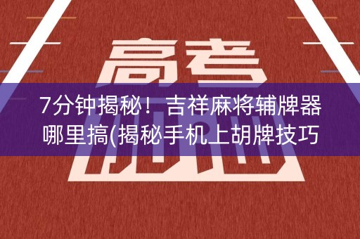 7分钟揭秘！吉祥麻将辅牌器哪里搞(揭秘手机上胡牌技巧)