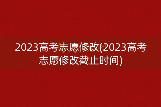2023高考志愿修改(2023高考志愿修改截止时间)