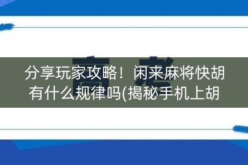 分享玩家攻略！闲来麻将快胡有什么规律吗(揭秘手机上胡牌技巧)