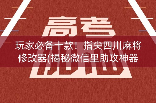 玩家必备十款！指尖四川麻将修改器(揭秘微信里助攻神器)