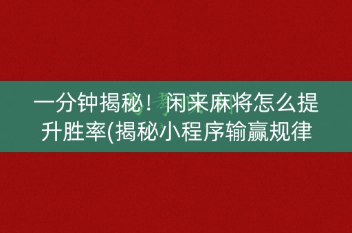 一分钟揭秘！闲来麻将怎么提升胜率(揭秘小程序输赢规律)
