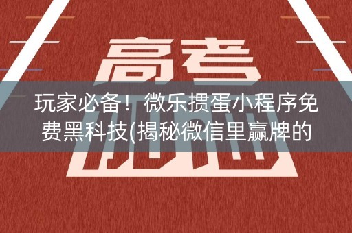 玩家必备！微乐掼蛋小程序免费黑科技(揭秘微信里赢牌的技巧)