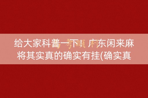 给大家科普一下！广东闲来麻将其实真的确实有挂(确实真有挂)