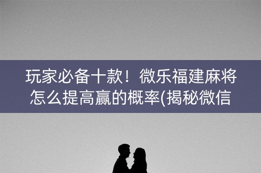 玩家必备十款！微乐福建麻将怎么提高赢的概率(揭秘微信里攻略插件)