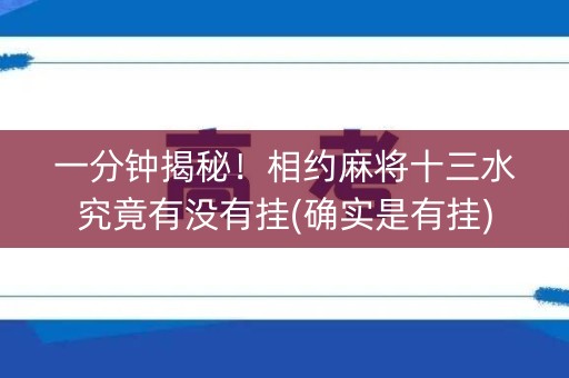 一分钟揭秘！相约麻将十三水究竟有没有挂(确实是有挂)
