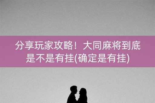 分享玩家攻略！大同麻将到底是不是有挂(确定是有挂)