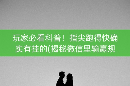 玩家必看科普！指尖跑得快确实有挂的(揭秘微信里输赢规律)