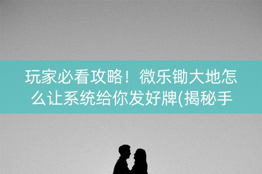 玩家必看攻略！微乐锄大地怎么让系统给你发好牌(揭秘手机上胡牌技巧)