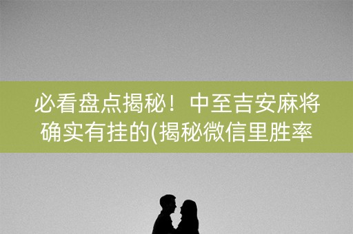 必看盘点揭秘！中至吉安麻将确实有挂的(揭秘微信里胜率到哪调)