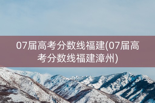 07届高考分数线福建(07届高考分数线福建漳州)
