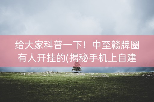 给大家科普一下！中至赣牌圈有人开挂的(揭秘手机上自建房怎么赢)