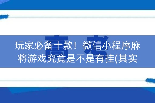 玩家必备十款！微信小程序麻将游戏究竟是不是有挂(其实真的有挂)