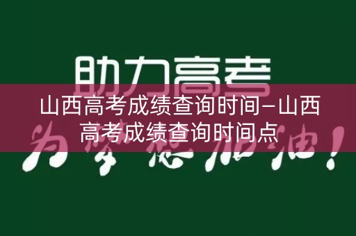 山西高考成绩查询时间—山西高考成绩查询时间点