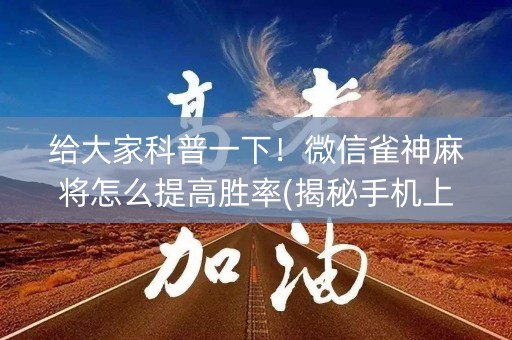 给大家科普一下！微信雀神麻将怎么提高胜率(揭秘手机上专用神器下载)