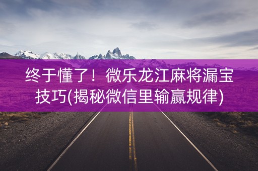 终于懂了！微乐龙江麻将漏宝技巧(揭秘微信里输赢规律)