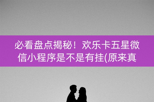 必看盘点揭秘！欢乐卡五星微信小程序是不是有挂(原来真的有挂)