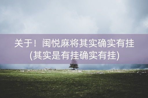 关于！闽悦麻将其实确实有挂(其实是有挂确实有挂)