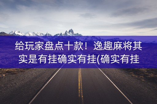 给玩家盘点十款！逸趣麻将其实是有挂确实有挂(确实有挂)