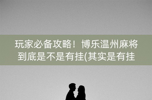 玩家必备攻略！博乐温州麻将到底是不是有挂(其实是有挂的)