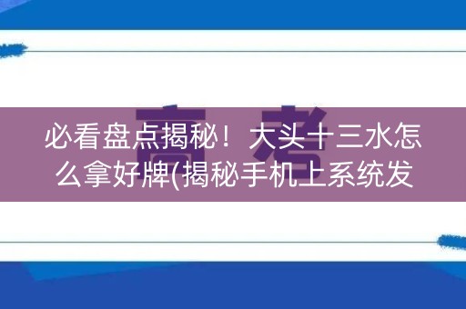 必看盘点揭秘！大头十三水怎么拿好牌(揭秘手机上系统发好牌)