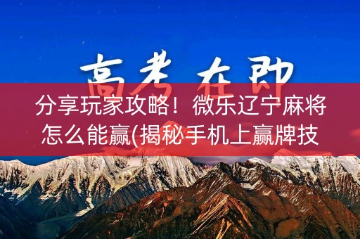 分享玩家攻略！微乐辽宁麻将怎么能赢(揭秘手机上赢牌技巧)