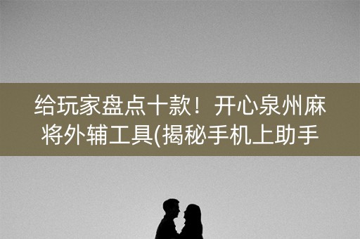 给玩家盘点十款！开心泉州麻将外辅工具(揭秘手机上助手软件)