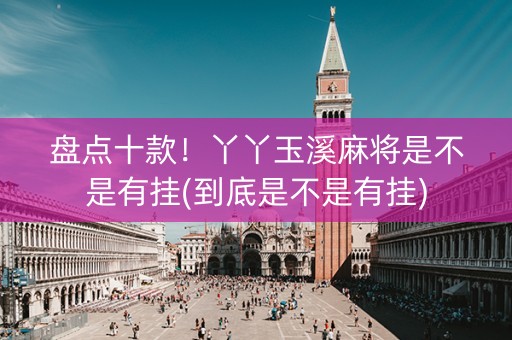 盘点十款！丫丫玉溪麻将是不是有挂(到底是不是有挂)