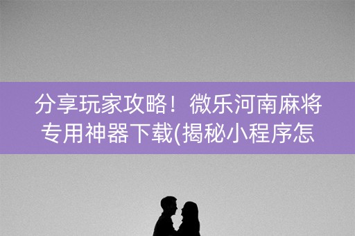 分享玩家攻略！微乐河南麻将专用神器下载(揭秘小程序怎么容易赢)