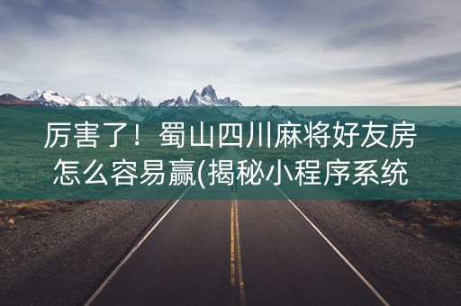 厉害了！蜀山四川麻将好友房怎么容易赢(揭秘小程序系统发好牌)