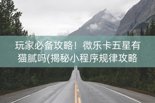 玩家必备攻略！微乐卡五星有猫腻吗(揭秘小程序规律攻略)