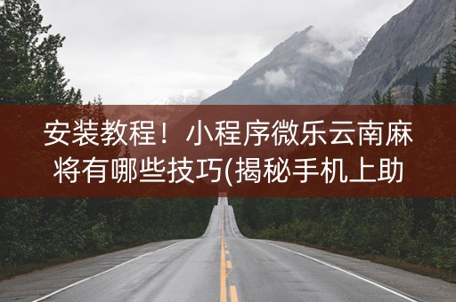 安装教程！小程序微乐云南麻将有哪些技巧(揭秘手机上助攻神器)