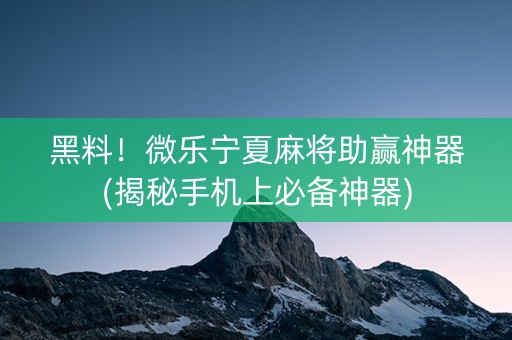 黑料！微乐宁夏麻将助赢神器(揭秘手机上必备神器)