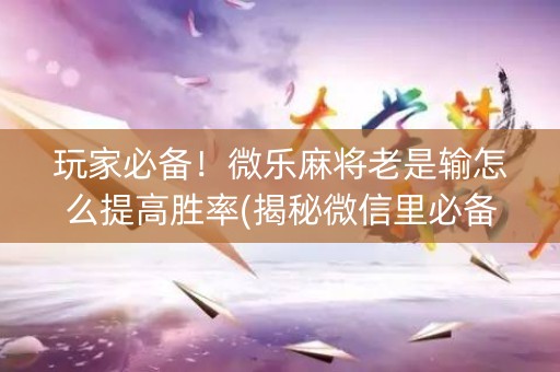 玩家必备！微乐麻将老是输怎么提高胜率(揭秘微信里必备神器)