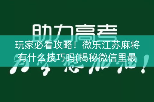 玩家必看攻略！微乐江苏麻将有什么技巧吗(揭秘微信里最新神器下载)