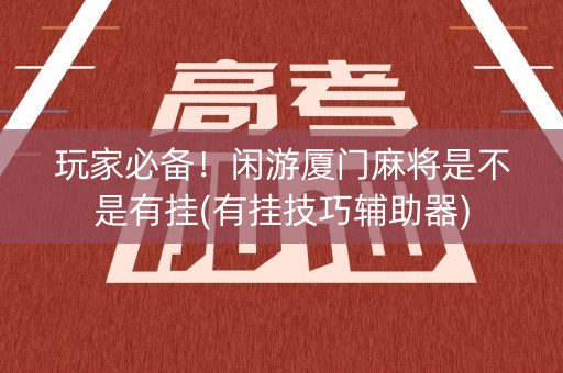 玩家必备！闲游厦门麻将是不是有挂(有挂技巧辅助器)