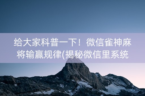 给大家科普一下！微信雀神麻将输赢规律(揭秘微信里系统发好牌)