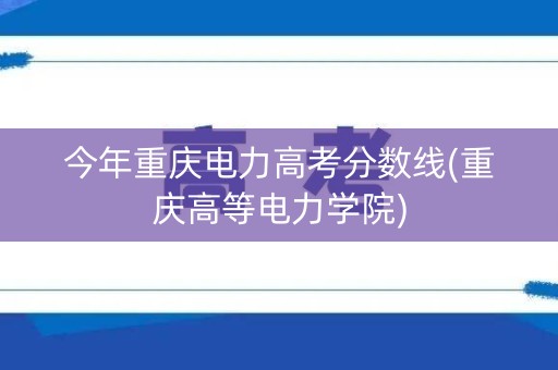 今年重庆电力高考分数线(重庆高等电力学院)