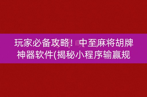 玩家必备攻略！中至麻将胡牌神器软件(揭秘小程序输赢规律)