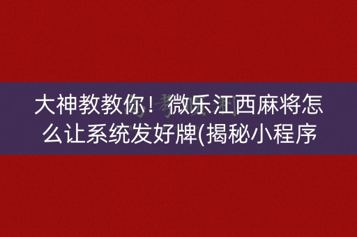 大神教教你！微乐江西麻将怎么让系统发好牌(揭秘小程序提高胜率)