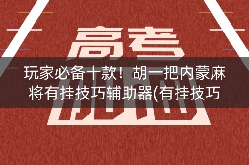 玩家必备十款！胡一把内蒙麻将有挂技巧辅助器(有挂技巧辅助器)